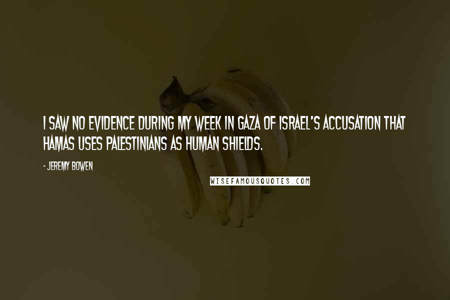 Jeremy Bowen Quotes: I saw no evidence during my week in Gaza of Israel's accusation that Hamas uses Palestinians as human shields.