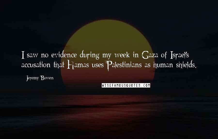 Jeremy Bowen Quotes: I saw no evidence during my week in Gaza of Israel's accusation that Hamas uses Palestinians as human shields.