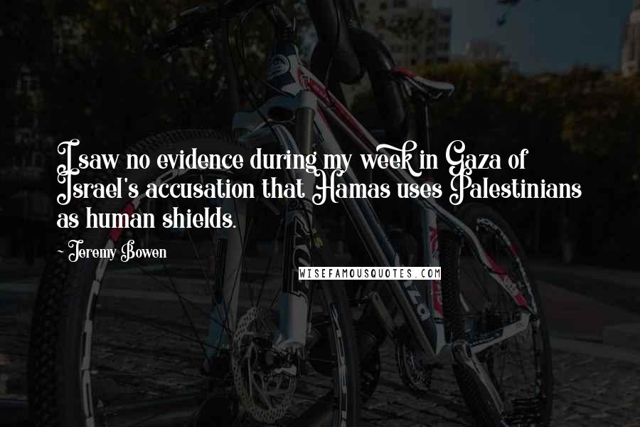 Jeremy Bowen Quotes: I saw no evidence during my week in Gaza of Israel's accusation that Hamas uses Palestinians as human shields.