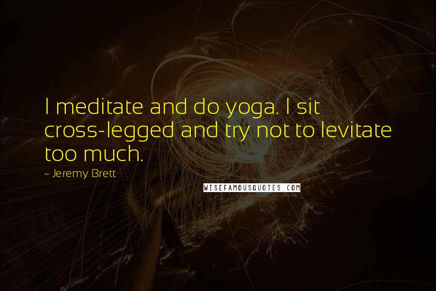 Jeremy Brett Quotes: I meditate and do yoga. I sit cross-legged and try not to levitate too much.