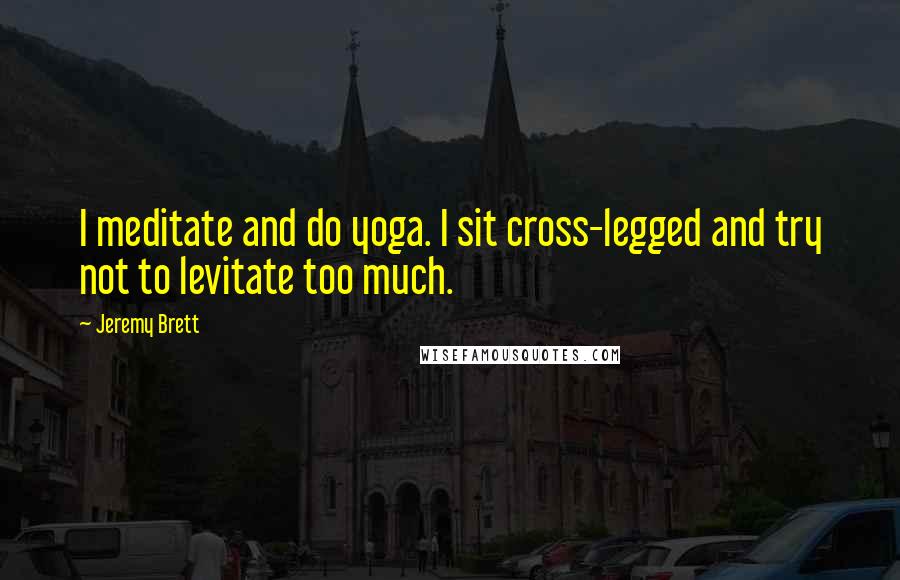 Jeremy Brett Quotes: I meditate and do yoga. I sit cross-legged and try not to levitate too much.