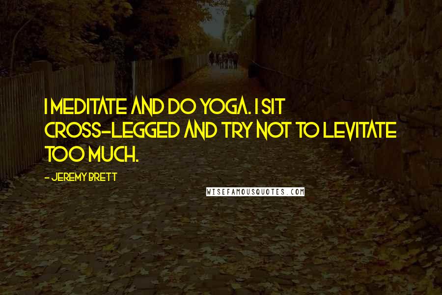 Jeremy Brett Quotes: I meditate and do yoga. I sit cross-legged and try not to levitate too much.