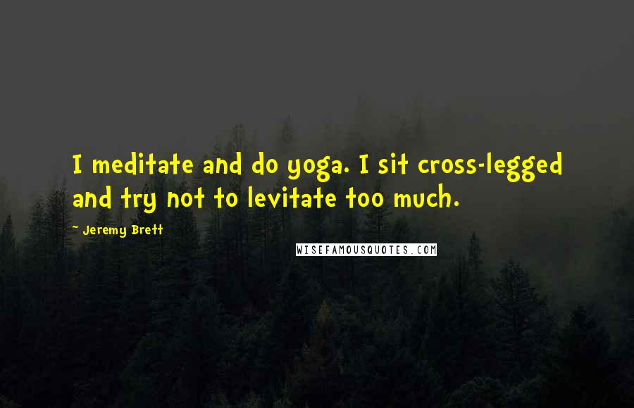 Jeremy Brett Quotes: I meditate and do yoga. I sit cross-legged and try not to levitate too much.