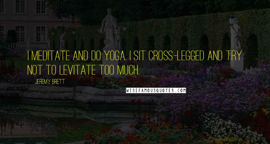 Jeremy Brett Quotes: I meditate and do yoga. I sit cross-legged and try not to levitate too much.