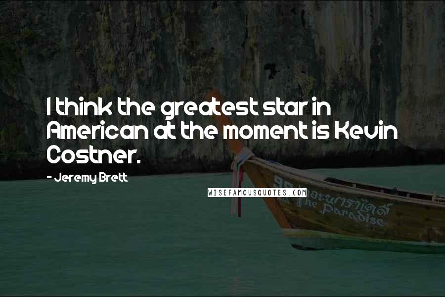 Jeremy Brett Quotes: I think the greatest star in American at the moment is Kevin Costner.