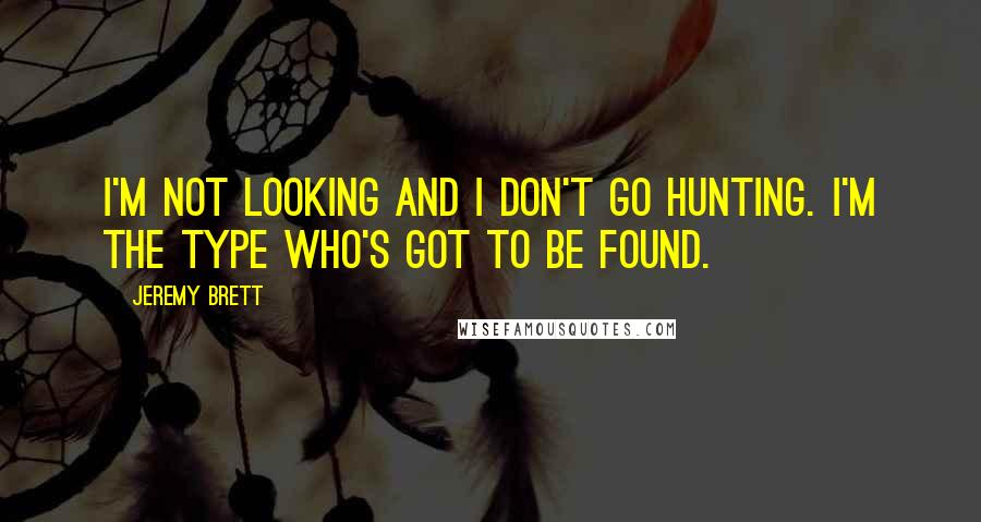 Jeremy Brett Quotes: I'm not looking and I don't go hunting. I'm the type who's got to be found.