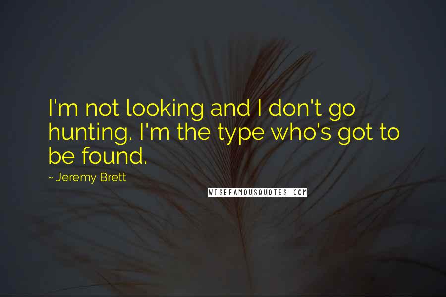 Jeremy Brett Quotes: I'm not looking and I don't go hunting. I'm the type who's got to be found.