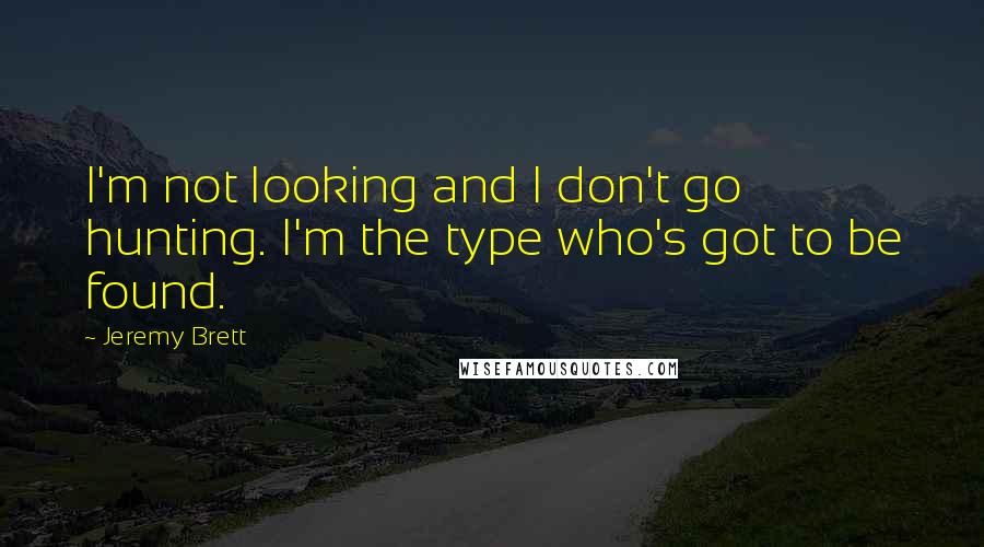 Jeremy Brett Quotes: I'm not looking and I don't go hunting. I'm the type who's got to be found.