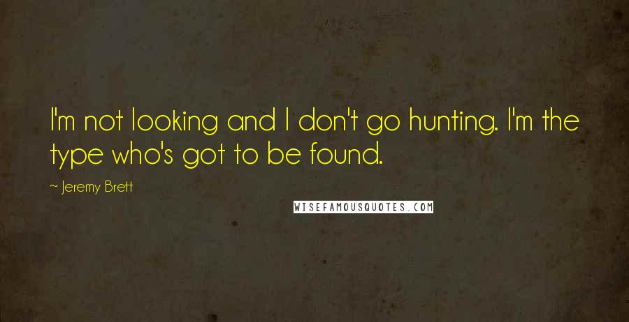 Jeremy Brett Quotes: I'm not looking and I don't go hunting. I'm the type who's got to be found.