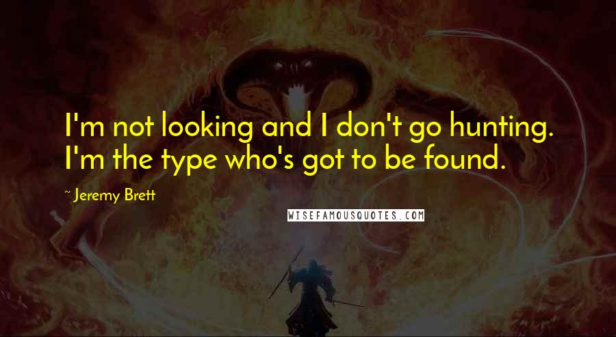 Jeremy Brett Quotes: I'm not looking and I don't go hunting. I'm the type who's got to be found.