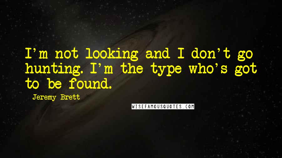 Jeremy Brett Quotes: I'm not looking and I don't go hunting. I'm the type who's got to be found.