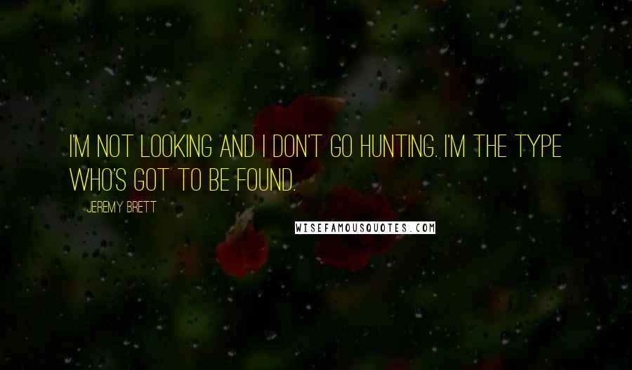 Jeremy Brett Quotes: I'm not looking and I don't go hunting. I'm the type who's got to be found.