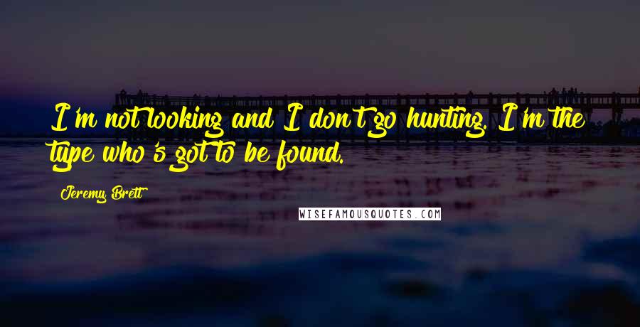 Jeremy Brett Quotes: I'm not looking and I don't go hunting. I'm the type who's got to be found.