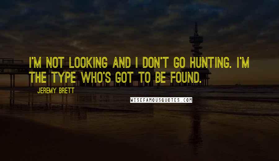 Jeremy Brett Quotes: I'm not looking and I don't go hunting. I'm the type who's got to be found.