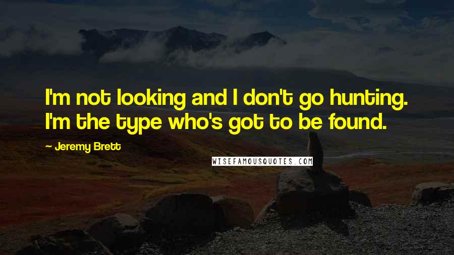 Jeremy Brett Quotes: I'm not looking and I don't go hunting. I'm the type who's got to be found.