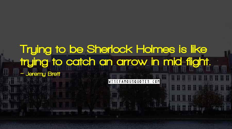 Jeremy Brett Quotes: Trying to be Sherlock Holmes is like trying to catch an arrow in mid-flight.