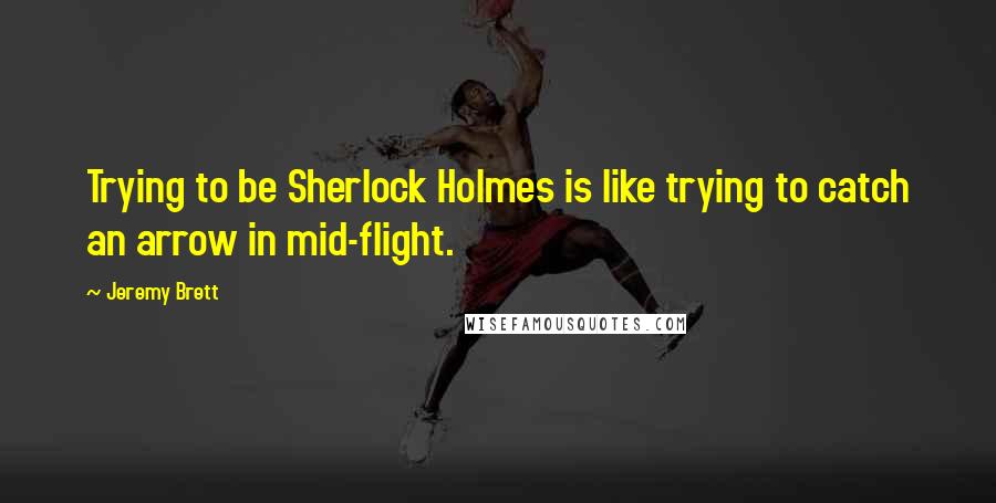 Jeremy Brett Quotes: Trying to be Sherlock Holmes is like trying to catch an arrow in mid-flight.