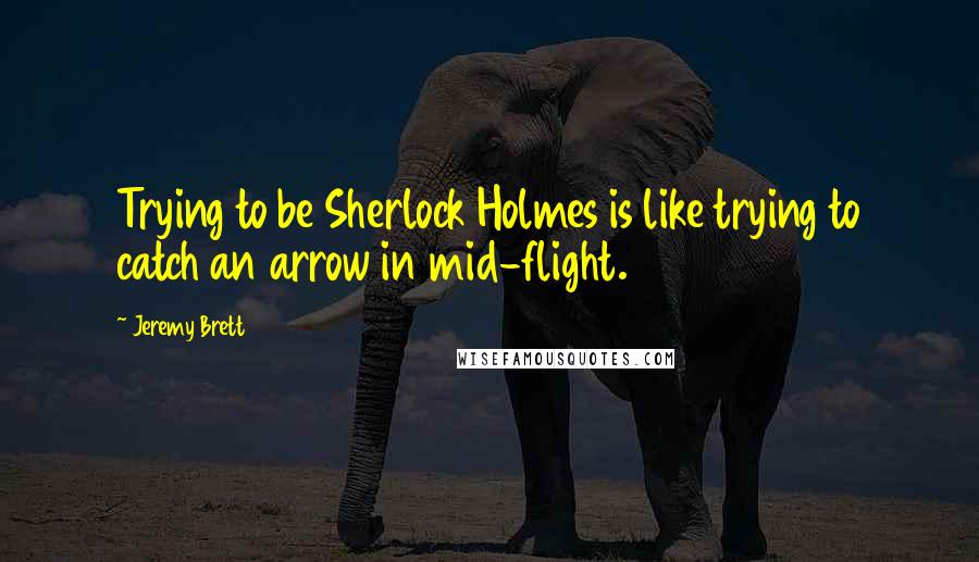 Jeremy Brett Quotes: Trying to be Sherlock Holmes is like trying to catch an arrow in mid-flight.