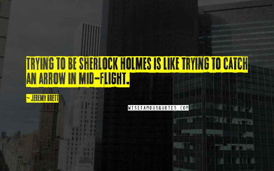 Jeremy Brett Quotes: Trying to be Sherlock Holmes is like trying to catch an arrow in mid-flight.