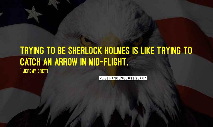 Jeremy Brett Quotes: Trying to be Sherlock Holmes is like trying to catch an arrow in mid-flight.