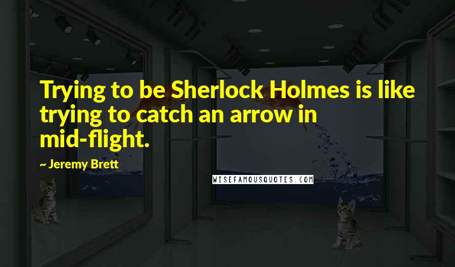 Jeremy Brett Quotes: Trying to be Sherlock Holmes is like trying to catch an arrow in mid-flight.