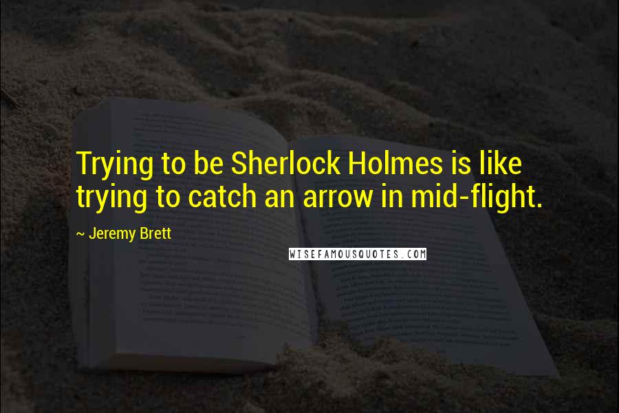 Jeremy Brett Quotes: Trying to be Sherlock Holmes is like trying to catch an arrow in mid-flight.