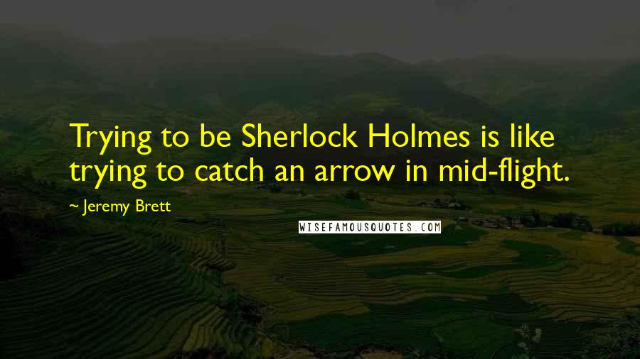 Jeremy Brett Quotes: Trying to be Sherlock Holmes is like trying to catch an arrow in mid-flight.