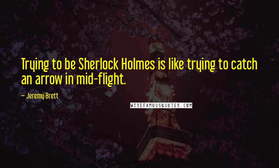 Jeremy Brett Quotes: Trying to be Sherlock Holmes is like trying to catch an arrow in mid-flight.