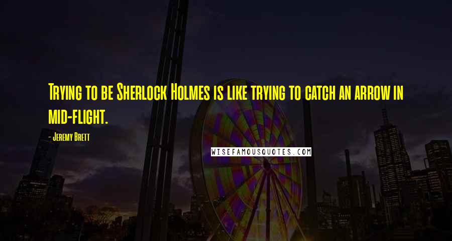 Jeremy Brett Quotes: Trying to be Sherlock Holmes is like trying to catch an arrow in mid-flight.