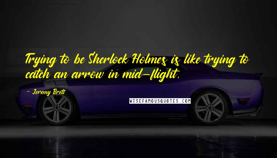 Jeremy Brett Quotes: Trying to be Sherlock Holmes is like trying to catch an arrow in mid-flight.