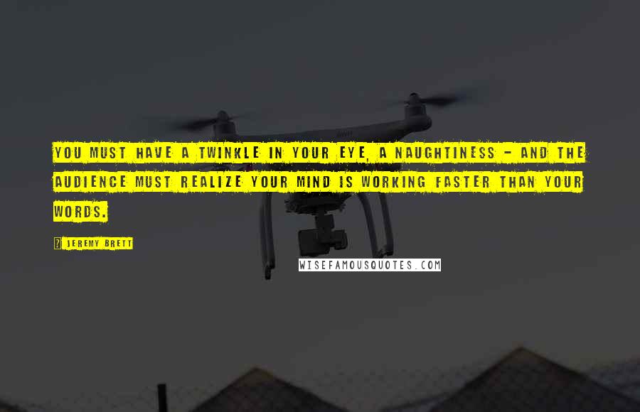 Jeremy Brett Quotes: You must have a twinkle in your eye, a naughtiness - and the audience must realize your mind is working faster than your words.
