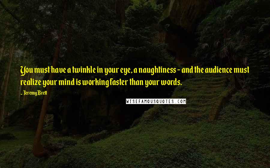 Jeremy Brett Quotes: You must have a twinkle in your eye, a naughtiness - and the audience must realize your mind is working faster than your words.