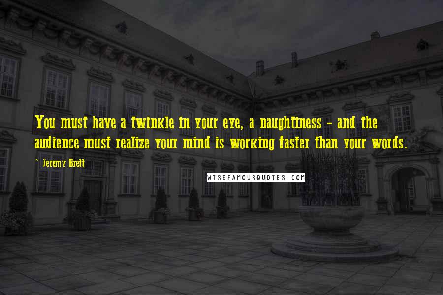 Jeremy Brett Quotes: You must have a twinkle in your eye, a naughtiness - and the audience must realize your mind is working faster than your words.