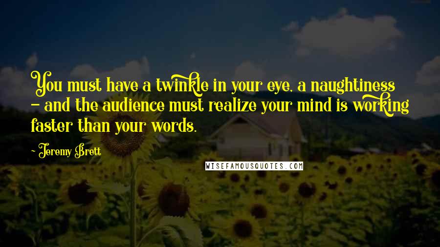 Jeremy Brett Quotes: You must have a twinkle in your eye, a naughtiness - and the audience must realize your mind is working faster than your words.