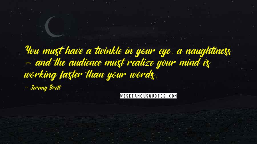 Jeremy Brett Quotes: You must have a twinkle in your eye, a naughtiness - and the audience must realize your mind is working faster than your words.