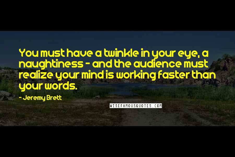 Jeremy Brett Quotes: You must have a twinkle in your eye, a naughtiness - and the audience must realize your mind is working faster than your words.