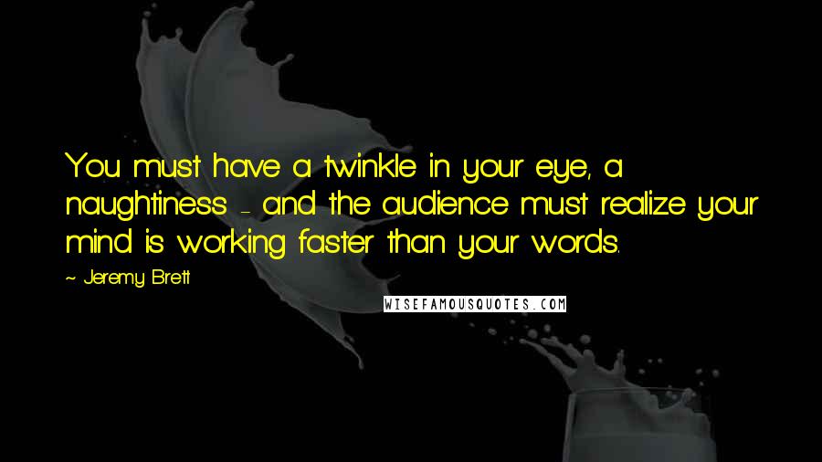 Jeremy Brett Quotes: You must have a twinkle in your eye, a naughtiness - and the audience must realize your mind is working faster than your words.