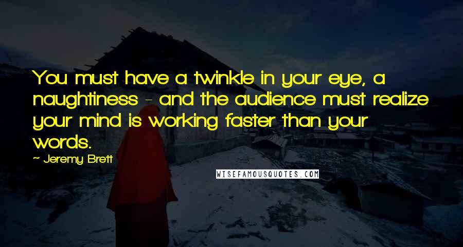 Jeremy Brett Quotes: You must have a twinkle in your eye, a naughtiness - and the audience must realize your mind is working faster than your words.