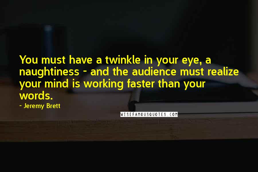 Jeremy Brett Quotes: You must have a twinkle in your eye, a naughtiness - and the audience must realize your mind is working faster than your words.