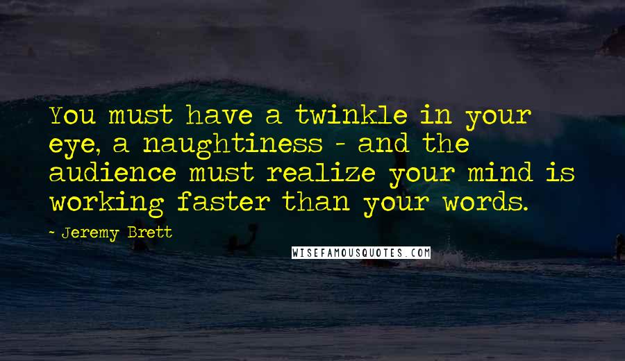 Jeremy Brett Quotes: You must have a twinkle in your eye, a naughtiness - and the audience must realize your mind is working faster than your words.