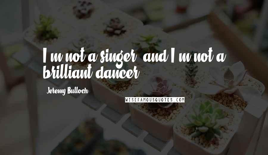 Jeremy Bulloch Quotes: I'm not a singer, and I'm not a brilliant dancer.