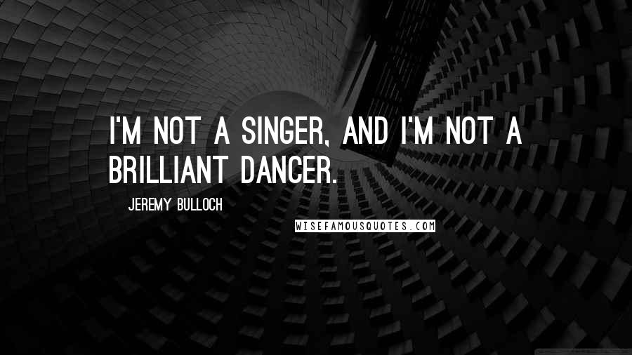 Jeremy Bulloch Quotes: I'm not a singer, and I'm not a brilliant dancer.