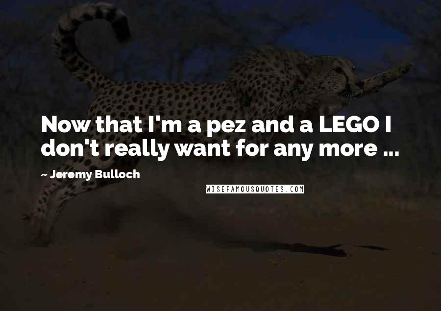 Jeremy Bulloch Quotes: Now that I'm a pez and a LEGO I don't really want for any more ...