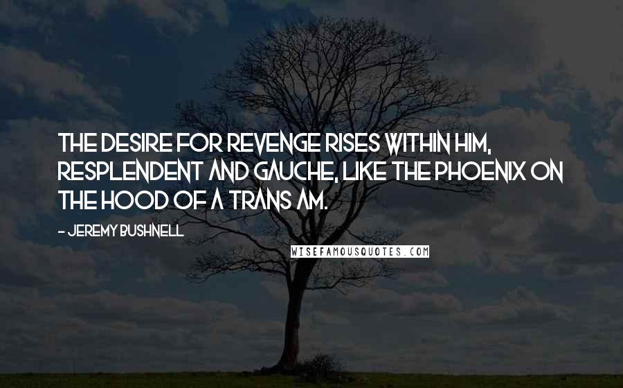 Jeremy Bushnell Quotes: The desire for revenge rises within him, resplendent and gauche, like the phoenix on the hood of a Trans Am.
