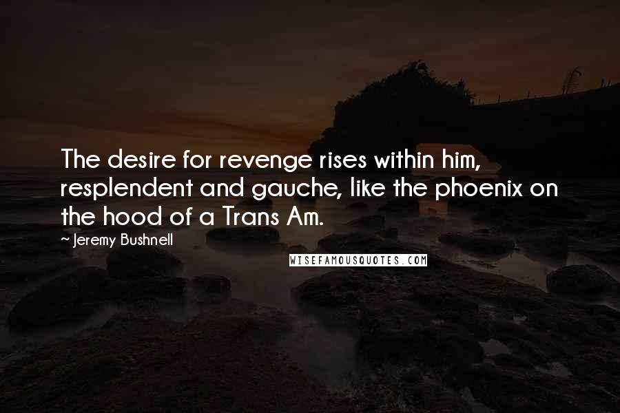 Jeremy Bushnell Quotes: The desire for revenge rises within him, resplendent and gauche, like the phoenix on the hood of a Trans Am.