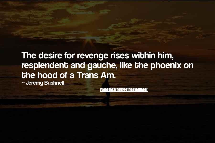 Jeremy Bushnell Quotes: The desire for revenge rises within him, resplendent and gauche, like the phoenix on the hood of a Trans Am.