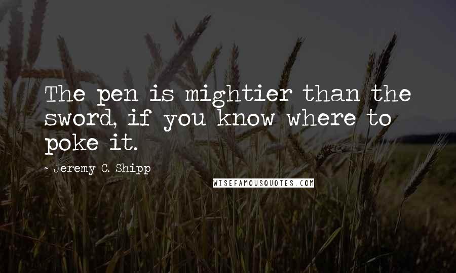 Jeremy C. Shipp Quotes: The pen is mightier than the sword, if you know where to poke it.