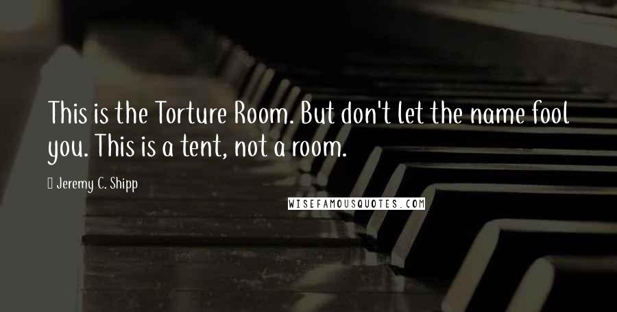 Jeremy C. Shipp Quotes: This is the Torture Room. But don't let the name fool you. This is a tent, not a room.