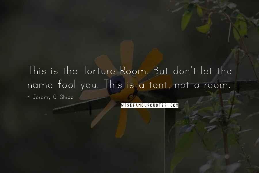 Jeremy C. Shipp Quotes: This is the Torture Room. But don't let the name fool you. This is a tent, not a room.