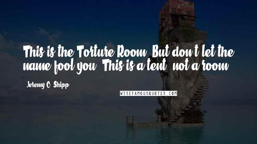 Jeremy C. Shipp Quotes: This is the Torture Room. But don't let the name fool you. This is a tent, not a room.